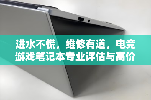进水不慌,维修有道,电竞游戏笔记本专业评估与高价回收的避坑指南 进水不慌,维修有道,电竞游戏笔记本专业评估与高价回收的避坑指南