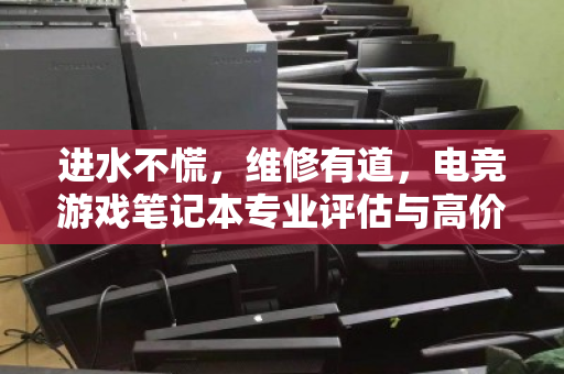 进水不慌,维修有道,电竞游戏笔记本专业评估与高价回收的避坑指南 进水不慌,维修有道,电竞游戏笔记本专业评估与高价回收的避坑指南