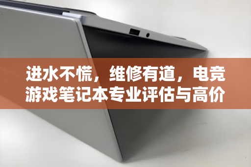 进水不慌，维修有道，电竞游戏笔记本专业评估与高价回收的避坑指南