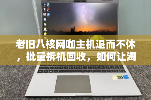 老旧八核网咖主机退而不休,批量拆机回收,如何让淘汰资产再赚一笔? 老旧八核网咖主机退而不休,批量拆机回收,如何让淘汰资产再赚一笔?