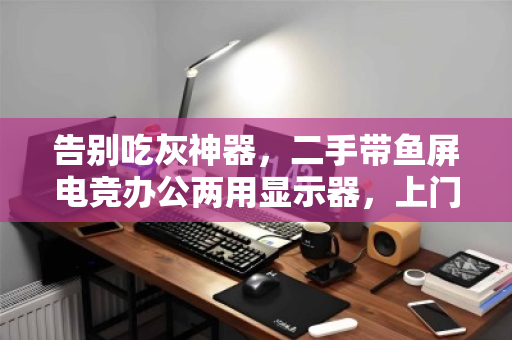 告别吃灰神器,二手带鱼屏电竞办公两用显示器,上门回收让闲置变现金 告别吃灰神器,二手带鱼屏电竞办公两用显示器,上门回收让闲置变现金
