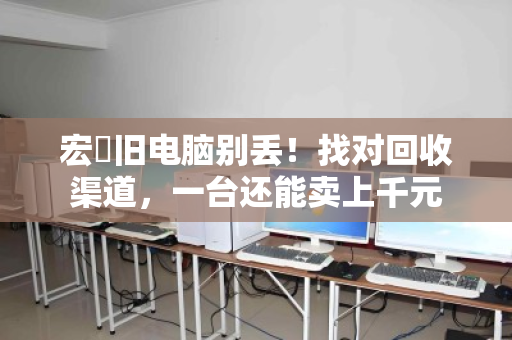 宏碁旧电脑别丢!找对回收渠道,一台还能卖上千元 宏碁旧电脑别丢!找对回收渠道,一台还能卖上千元