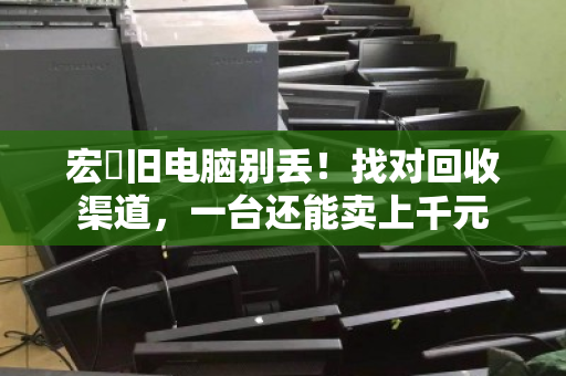 宏碁旧电脑别丢！找对回收渠道，一台还能卖上千元
