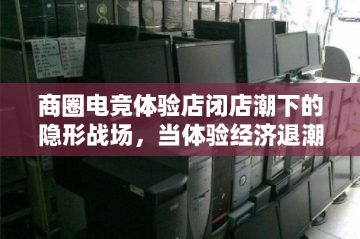 商圈电竞体验店闭店潮下的隐形战场,当体验经济退潮,谁来为电竞硬件资产兜底? 商圈电竞体验店闭店潮下的隐形战场,当体验经济退潮,谁来为电竞硬件资产兜底?