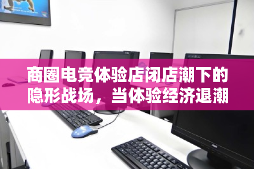 商圈电竞体验店闭店潮下的隐形战场,当体验经济退潮,谁来为电竞硬件资产兜底? 商圈电竞体验店闭店潮下的隐形战场,当体验经济退潮,谁来为电竞硬件资产兜底?