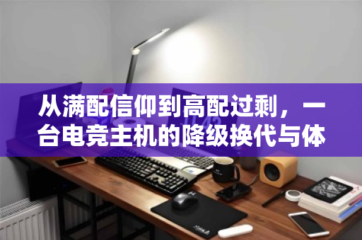 从满配信仰到高配过剩,一台电竞主机的降级换代与体面告别 从满配信仰到高配过剩,一台电竞主机的降级换代与体面告别