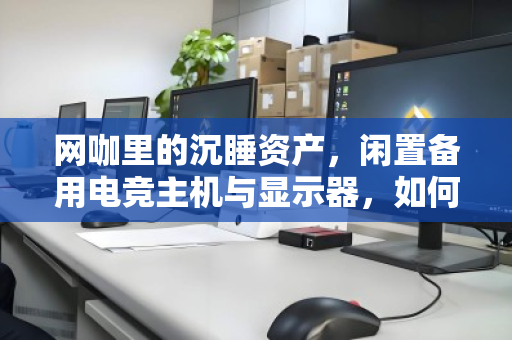 网咖里的沉睡资产,闲置备用电竞主机与显示器,如何靠零散上门回收变废为宝? 网咖里的沉睡资产,闲置备用电竞主机与显示器,如何靠零散上门回收变废为宝?