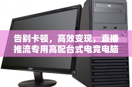 告别卡顿,高效变现,直播推流专用高配台式电竞电脑整套回收全攻略 告别卡顿,高效变现,直播推流专用高配台式电竞电脑整套回收全攻略