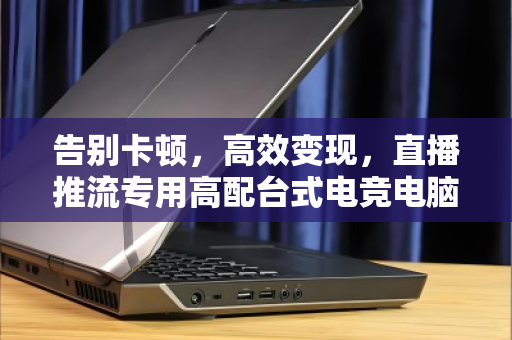 告别卡顿,高效变现,直播推流专用高配台式电竞电脑整套回收全攻略 告别卡顿,高效变现,直播推流专用高配台式电竞电脑整套回收全攻略