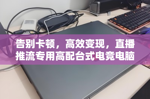 告别卡顿，高效变现，直播推流专用高配台式电竞电脑整套回收全攻略