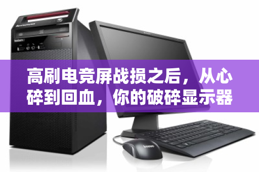 高刷电竞屏战损之后,从心碎到回血,你的破碎显示器可能价值千金 高刷电竞屏战损之后,从心碎到回血,你的破碎显示器可能价值千金