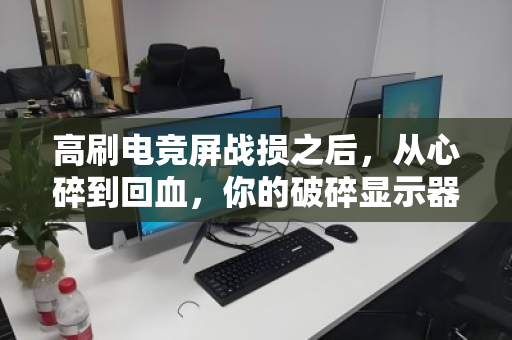 高刷电竞屏战损之后,从心碎到回血,你的破碎显示器可能价值千金 高刷电竞屏战损之后,从心碎到回血,你的破碎显示器可能价值千金