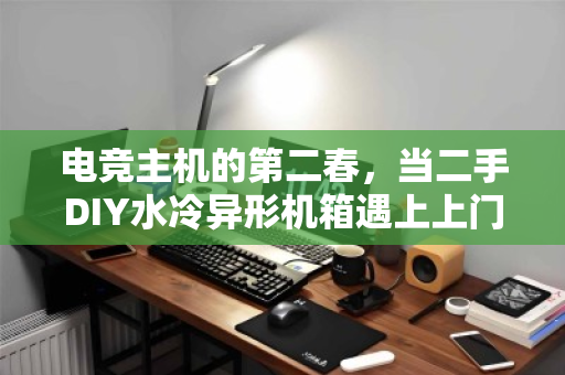电竞主机的第二春,当二手DIY水冷异形机箱遇上上门回收,玩家狂喜 电竞主机的第二春,当二手DIY水冷异形机箱遇上上门回收,玩家狂喜