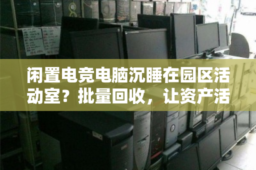 闲置电竞电脑沉睡在园区活动室?批量回收,让资产活起来 闲置电竞电脑沉睡在园区活动室?批量回收,让资产活起来
