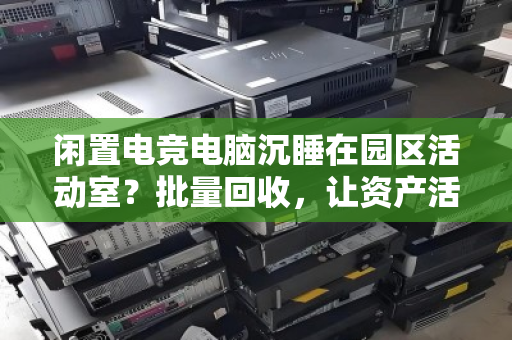 闲置电竞电脑沉睡在园区活动室？批量回收，让资产活起来