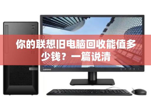 你的联想旧电脑回收能值多少钱?一篇说清 你的联想旧电脑回收能值多少钱?一篇说清