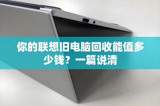 你的联想旧电脑回收能值多少钱?一篇说清 你的联想旧电脑回收能值多少钱?一篇说清