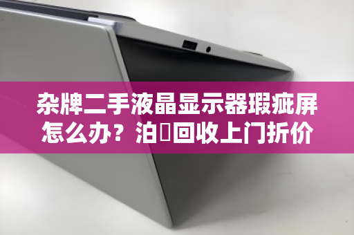杂牌二手液晶显示器瑕疵屏怎么办?泊祎回收上门折价,把电子垃圾变回意外之财 杂牌二手液晶显示器瑕疵屏怎么办?泊祎回收上门折价,把电子垃圾变回意外之财