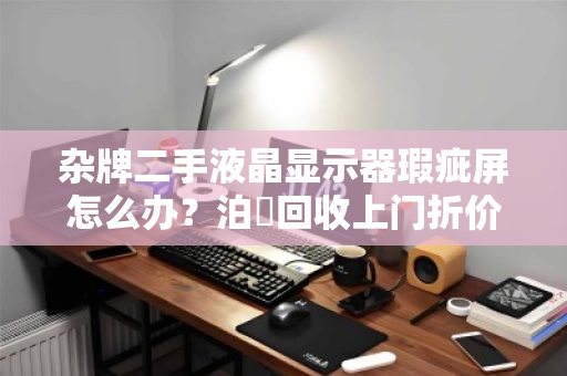 杂牌二手液晶显示器瑕疵屏怎么办?泊祎回收上门折价,把电子垃圾变回意外之财 杂牌二手液晶显示器瑕疵屏怎么办?泊祎回收上门折价,把电子垃圾变回意外之财