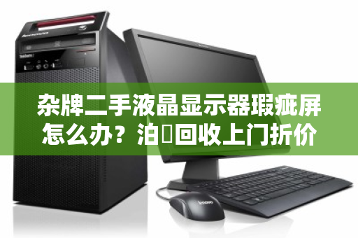 杂牌二手液晶显示器瑕疵屏怎么办？泊祎回收上门折价，把电子垃圾变回意外之财