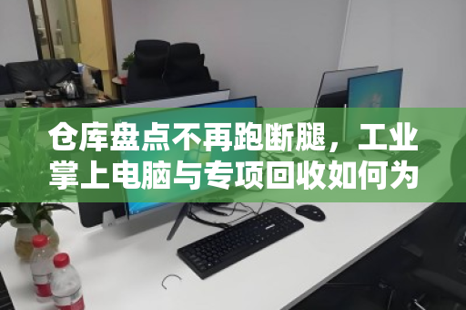 仓库盘点不再跑断腿,工业掌上电脑与专项回收如何为仓储管理降本增效 仓库盘点不再跑断腿,工业掌上电脑与专项回收如何为仓储管理降本增效