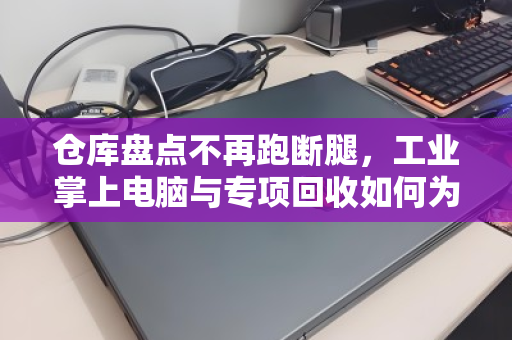 仓库盘点不再跑断腿，工业掌上电脑与专项回收如何为仓储管理降本增效