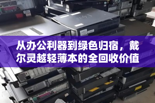 从办公利器到绿色归宿,戴尔灵越轻薄本的全回收价值再发现 从办公利器到绿色归宿,戴尔灵越轻薄本的全回收价值再发现