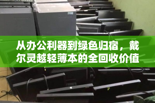 从办公利器到绿色归宿,戴尔灵越轻薄本的全回收价值再发现 从办公利器到绿色归宿,戴尔灵越轻薄本的全回收价值再发现