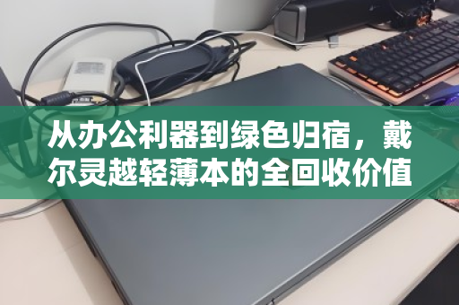 从办公利器到绿色归宿，戴尔灵越轻薄本的全回收价值再发现