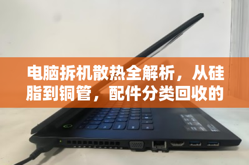 电脑拆机散热全解析,从硅脂到铜管,配件分类回收的绿色密码 电脑拆机散热全解析,从硅脂到铜管,配件分类回收的绿色密码