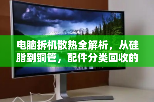 电脑拆机散热全解析，从硅脂到铜管，配件分类回收的绿色密码