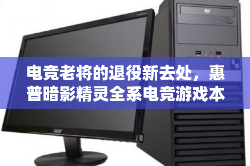 电竞老将的退役新去处,惠普暗影精灵全系电竞游戏本,同城上门回收全攻略 电竞老将的退役新去处,惠普暗影精灵全系电竞游戏本,同城上门回收全攻略