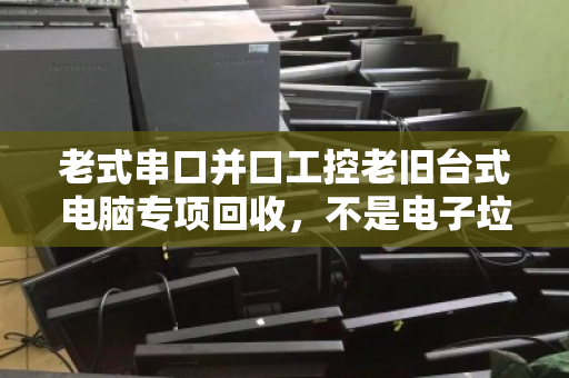 老式串口并口工控老旧台式电脑专项回收,不是电子垃圾,而是沉睡的工业资产 老式串口并口工控老旧台式电脑专项回收,不是电子垃圾,而是沉睡的工业资产
