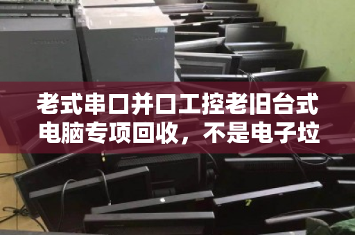 老式串口并口工控老旧台式电脑专项回收,不是电子垃圾,而是沉睡的工业资产 老式串口并口工控老旧台式电脑专项回收,不是电子垃圾,而是沉睡的工业资产