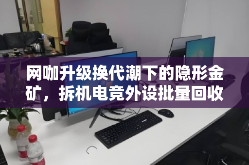 网咖升级换代潮下的隐形金矿,拆机电竞外设批量回收,一场效率与价值的双赢博弈 网咖升级换代潮下的隐形金矿,拆机电竞外设批量回收,一场效率与价值的双赢博弈
