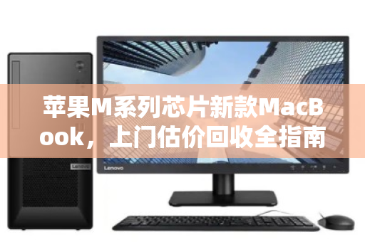 苹果M系列芯片新款MacBook,上门估价回收全指南,旧机换新,一步到位 苹果M系列芯片新款MacBook,上门估价回收全指南,旧机换新,一步到位