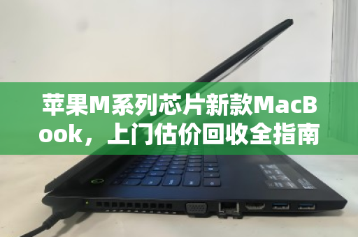 苹果M系列芯片新款MacBook,上门估价回收全指南,旧机换新,一步到位 苹果M系列芯片新款MacBook,上门估价回收全指南,旧机换新,一步到位