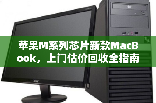 苹果M系列芯片新款MacBook，上门估价回收全指南，旧机换新，一步到位