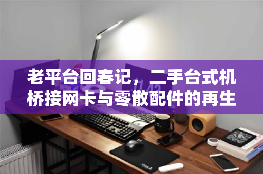 老平台回春记,二手台式机桥接网卡与零散配件的再生哲学 老平台回春记,二手台式机桥接网卡与零散配件的再生哲学