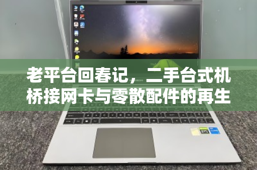 老平台回春记,二手台式机桥接网卡与零散配件的再生哲学 老平台回春记,二手台式机桥接网卡与零散配件的再生哲学