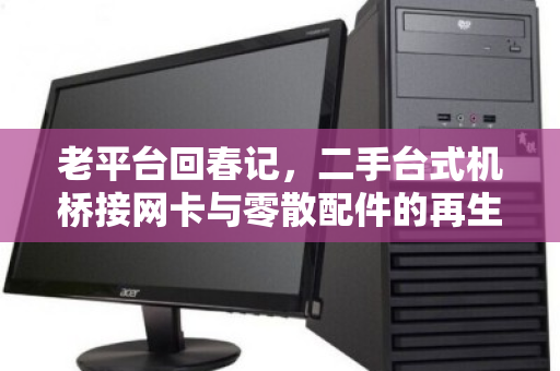 老平台回春记，二手台式机桥接网卡与零散配件的再生哲学