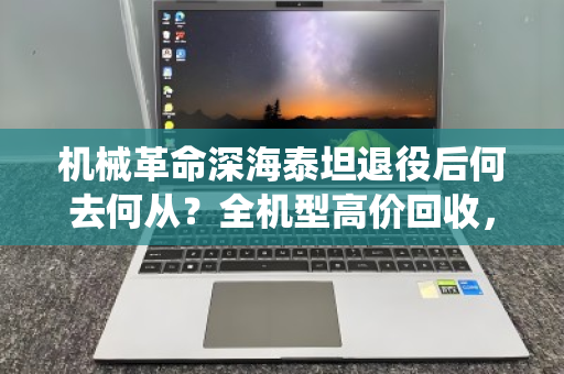 机械革命深海泰坦退役后何去何从?全机型高价回收,让战损笔记本焕发第二春 机械革命深海泰坦退役后何去何从?全机型高价回收,让战损笔记本焕发第二春