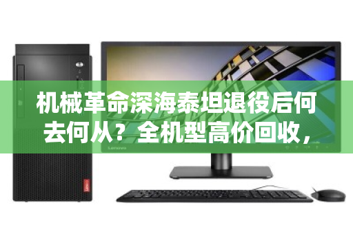 机械革命深海泰坦退役后何去何从?全机型高价回收,让战损笔记本焕发第二春 机械革命深海泰坦退役后何去何从?全机型高价回收,让战损笔记本焕发第二春