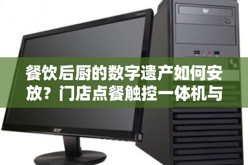 餐饮后厨的数字遗产如何安放？门店点餐触控一体机与餐饮专用电脑整套回收的价值重塑