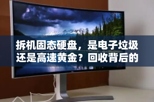 拆机固态硬盘,是电子垃圾还是高速黄金?回收背后的价值真相 拆机固态硬盘,是电子垃圾还是高速黄金?回收背后的价值真相