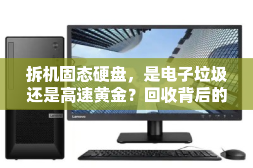 拆机固态硬盘,是电子垃圾还是高速黄金?回收背后的价值真相 拆机固态硬盘,是电子垃圾还是高速黄金?回收背后的价值真相