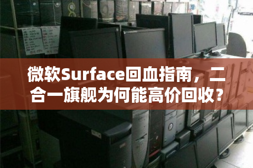 微软Surface回血指南,二合一旗舰为何能高价回收?一文看懂背后的价值逻辑 微软Surface回血指南,二合一旗舰为何能高价回收?一文看懂背后的价值逻辑
