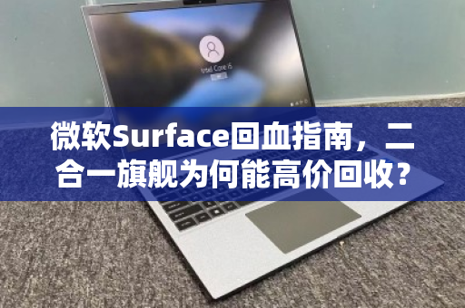 微软Surface回血指南,二合一旗舰为何能高价回收?一文看懂背后的价值逻辑 微软Surface回血指南,二合一旗舰为何能高价回收?一文看懂背后的价值逻辑