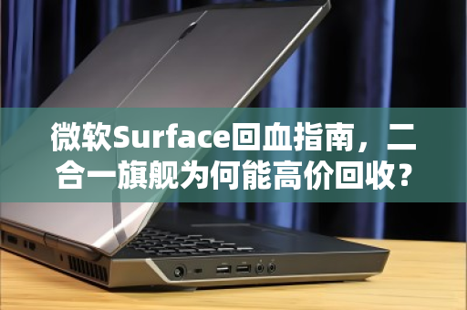 微软Surface回血指南，二合一旗舰为何能高价回收？一文看懂背后的价值逻辑