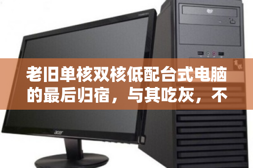 老旧单核双核低配台式电脑的最后归宿,与其吃灰,不如体面回收 老旧单核双核低配台式电脑的最后归宿,与其吃灰,不如体面回收
